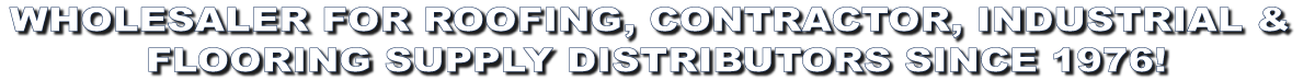 Wholesaler For Roofing, Contractor, Industrial & Flooring Distributors Since 1976!